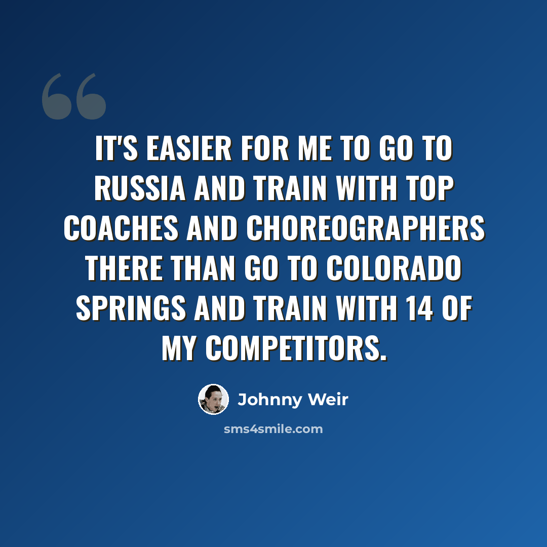 “It's easier for me to go to Russia and train with top coaches and choreographers there than go to Colorado Springs and train with 14 of my competitors.” quote by Johnny Weir
