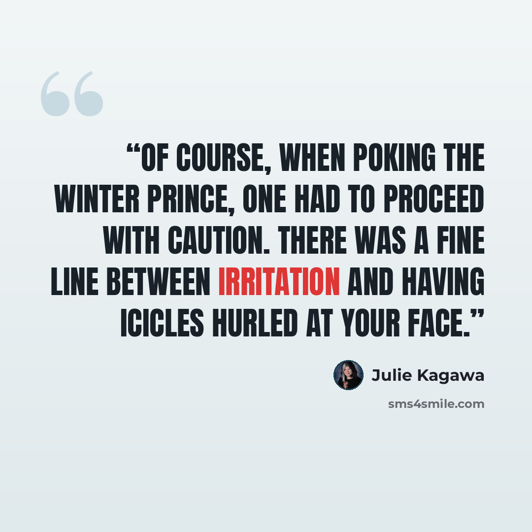 “Of course, when poking the Winter prince, one had to proceed with caution. There was a fine line between irritation and having icicles hurled at your face.” quote by Julie Kagawa
