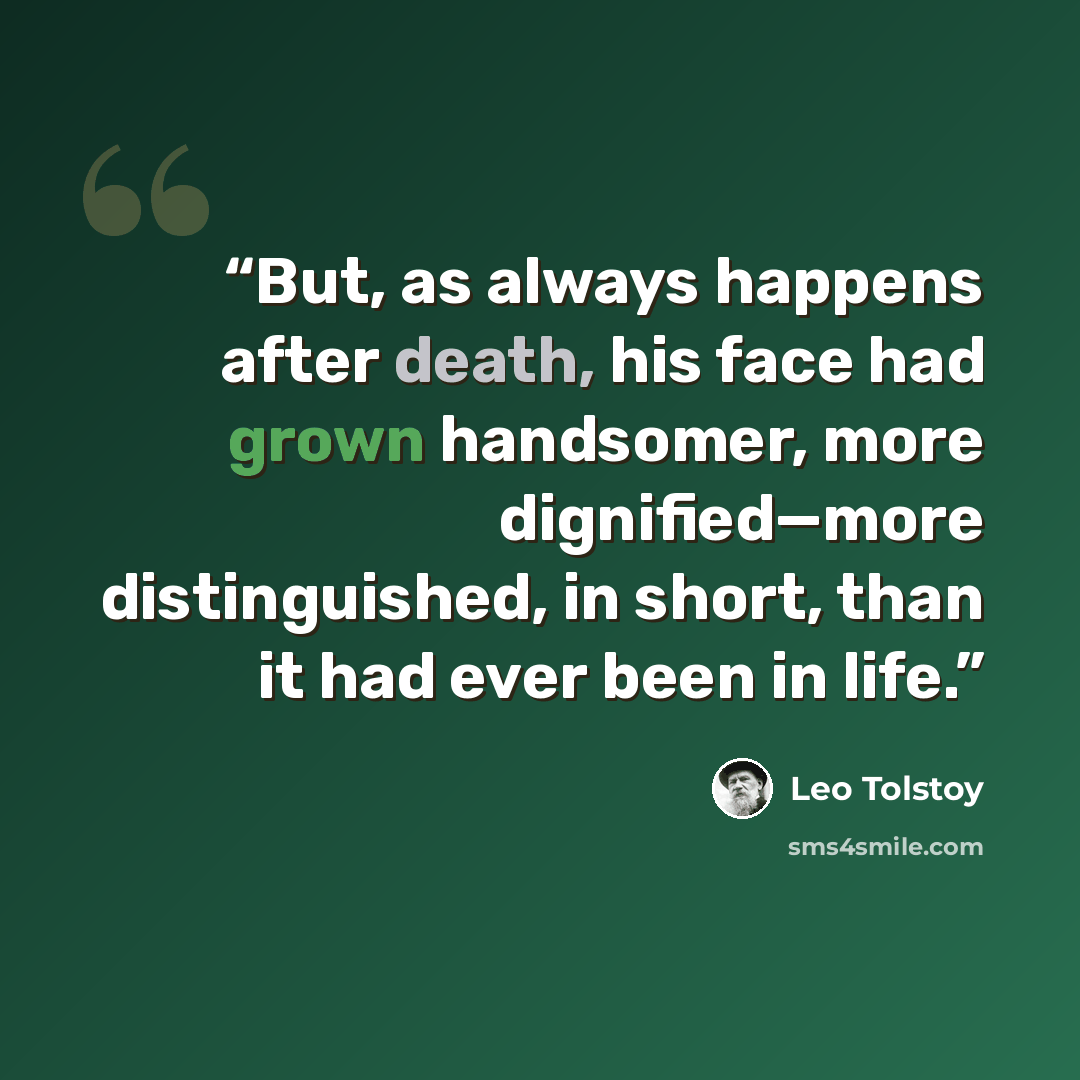 “But, as always happens after death, his face had grown handsomer, more dignified—more distinguished, in short, than it had ever been in life.” quote by Leo Tolstoy