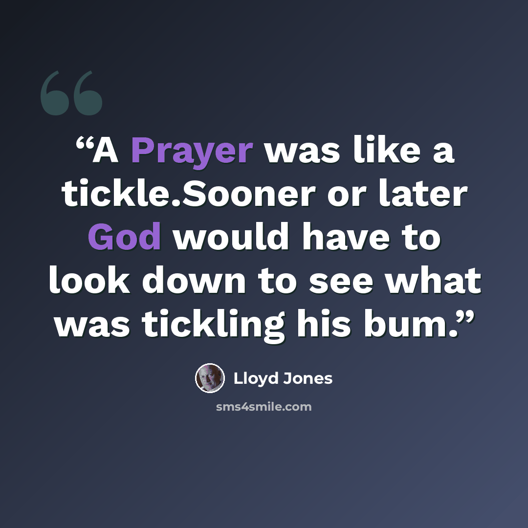 “A Prayer was like a tickle.Sooner or later God would have to look down to see what was tickling his bum.” quote by Lloyd Jones