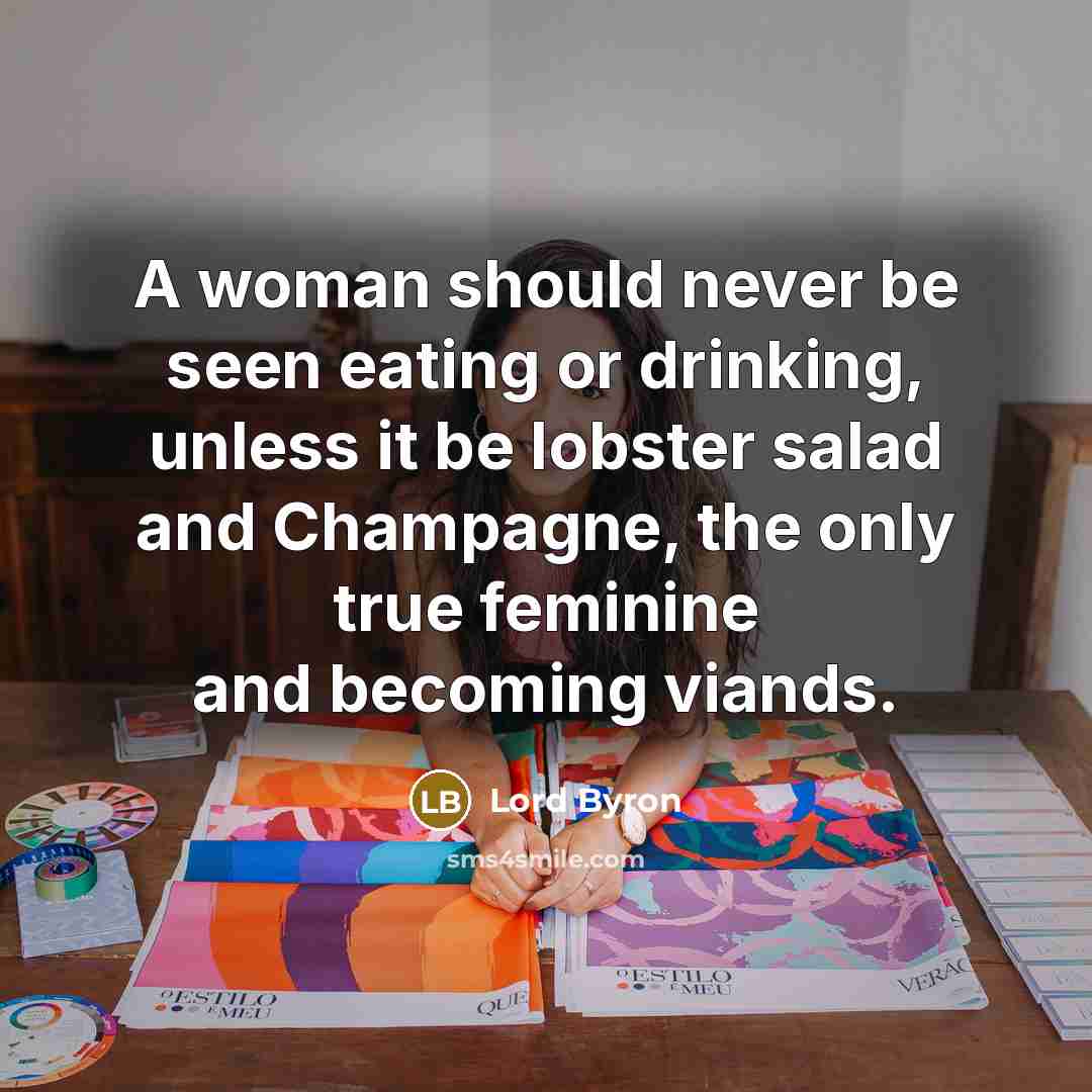 “A woman should never be seen eating or drinking, unless it be lobster salad and Champagne, the only true feminine and becoming viands.” quote by Lord Byron