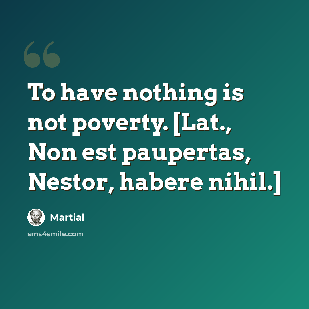 “To have nothing is not poverty. [Lat., Non est paupertas, Nestor, habere nihil.]” quote by Martial