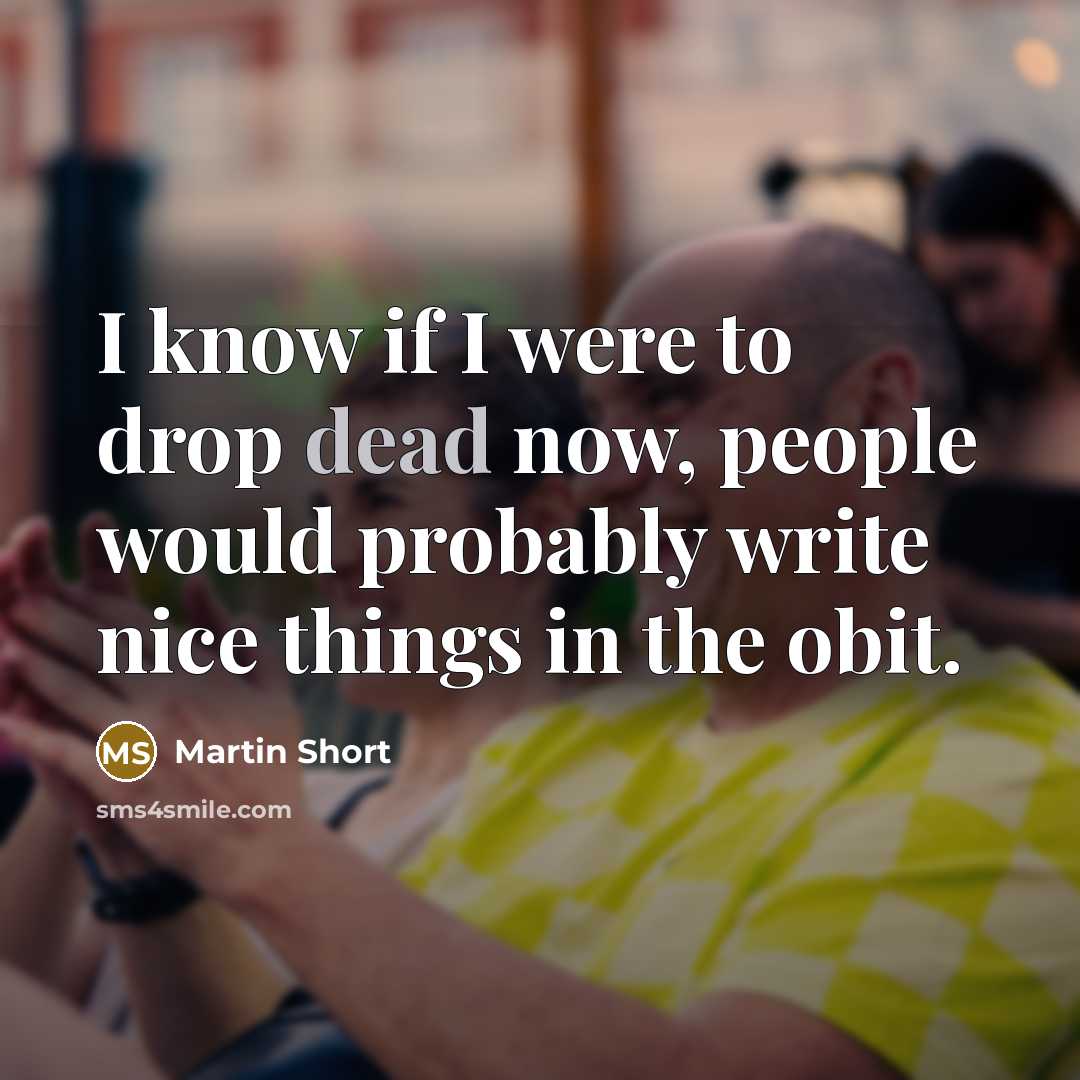 “I know if I were to drop dead now, people would probably write nice things in the obit.” quote by Martin Short