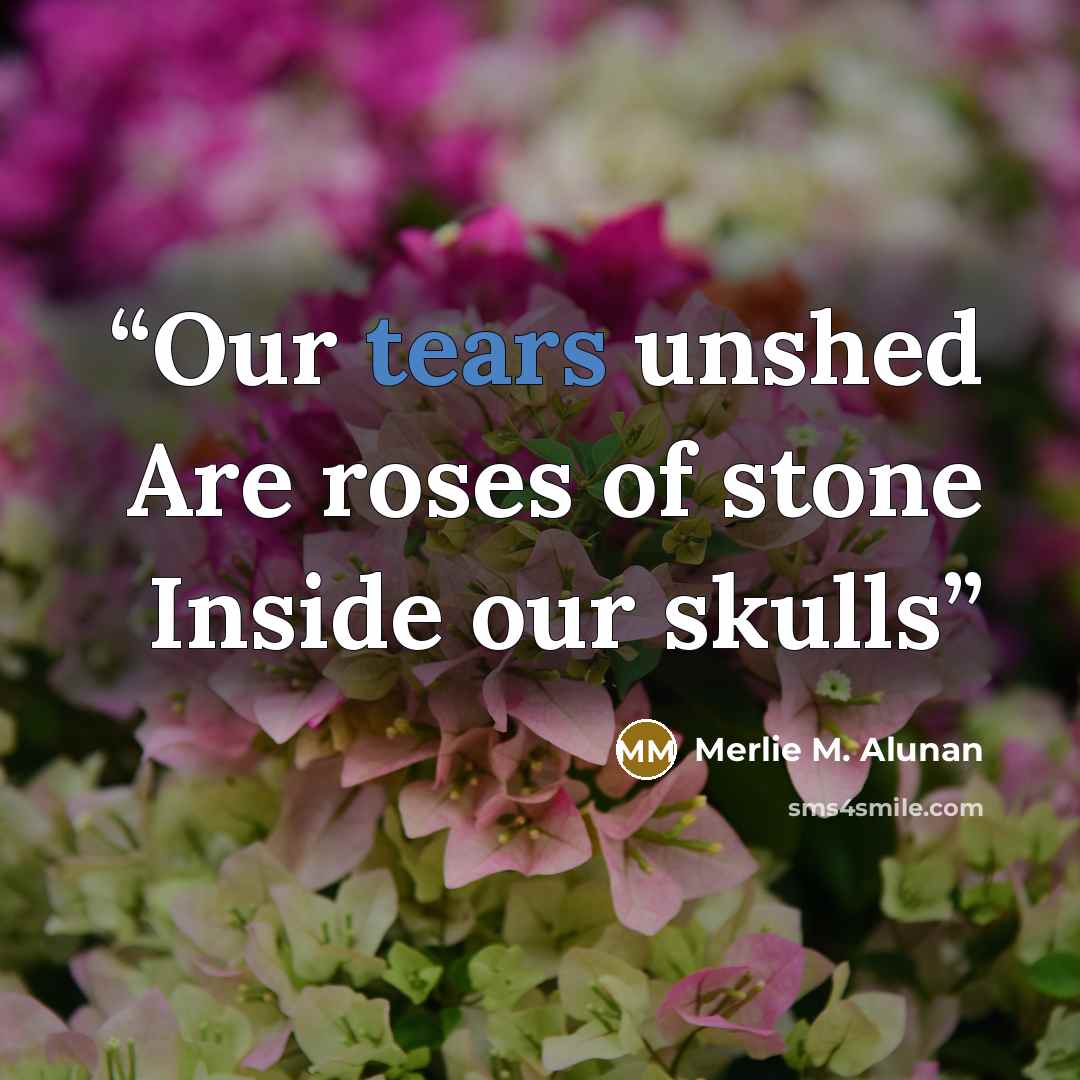 “Our tears unshed Are roses of stone Inside our skulls” quote by Merlie M. Alunan