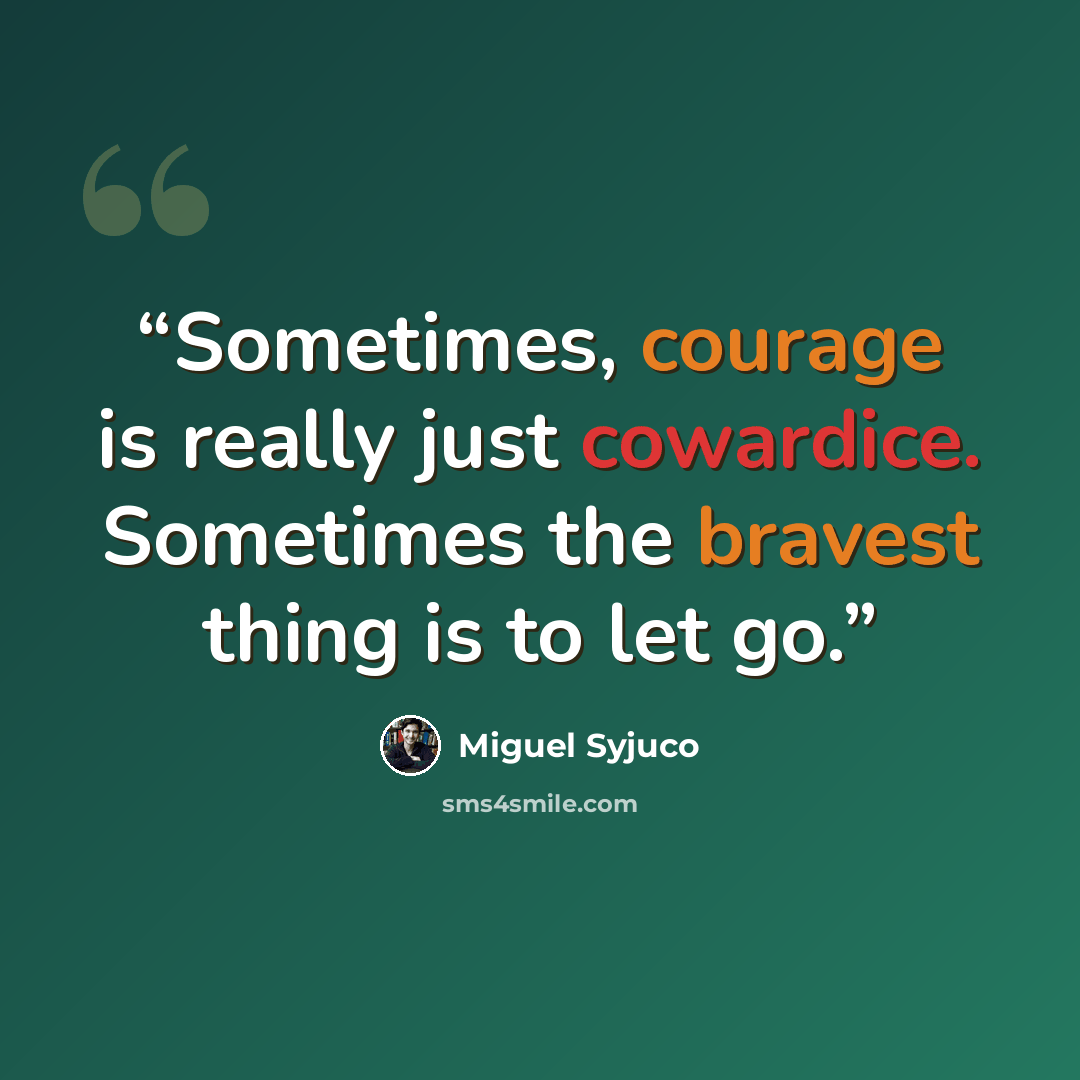 “Sometimes, courage is really just cowardice. Sometimes the bravest thing is to let go.” quote by Miguel Syjuco