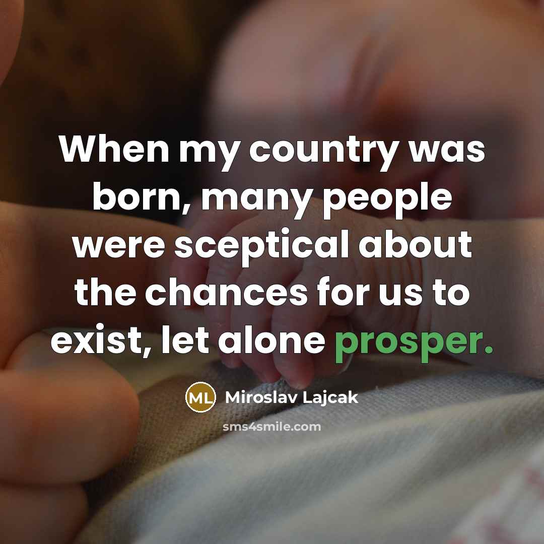 “When my country was born, many people were sceptical about the chances for us to exist, let alone prosper.” quote by Miroslav Lajcak
