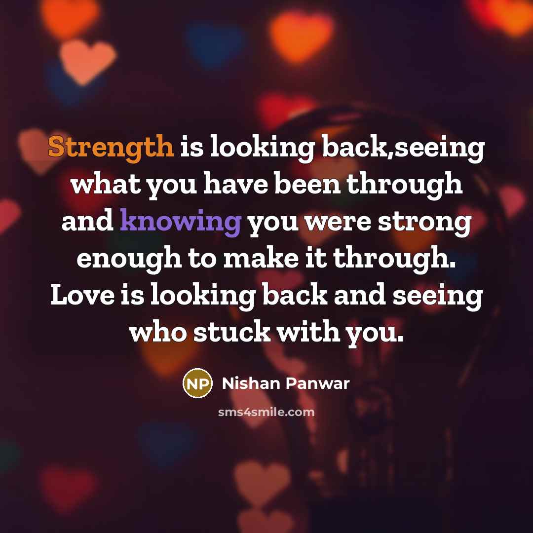 “Strength is looking back,seeing what you have been through and knowing you were strong enough to make it through. Love is looking back and seeing who stuck with you.” quote by Nishan Panwar