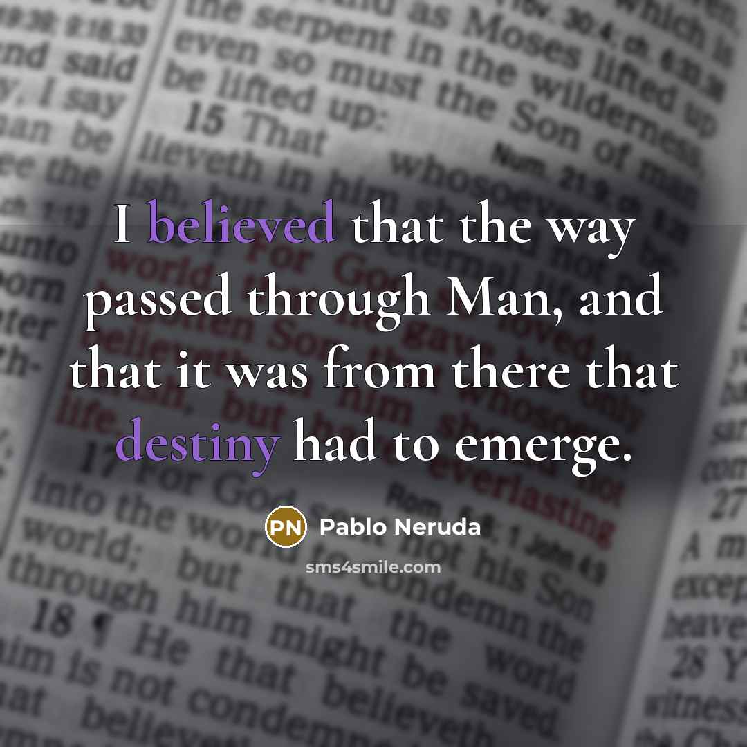 “I believed that the way passed through Man, and that it was from there that destiny had to emerge.” quote by Pablo Neruda