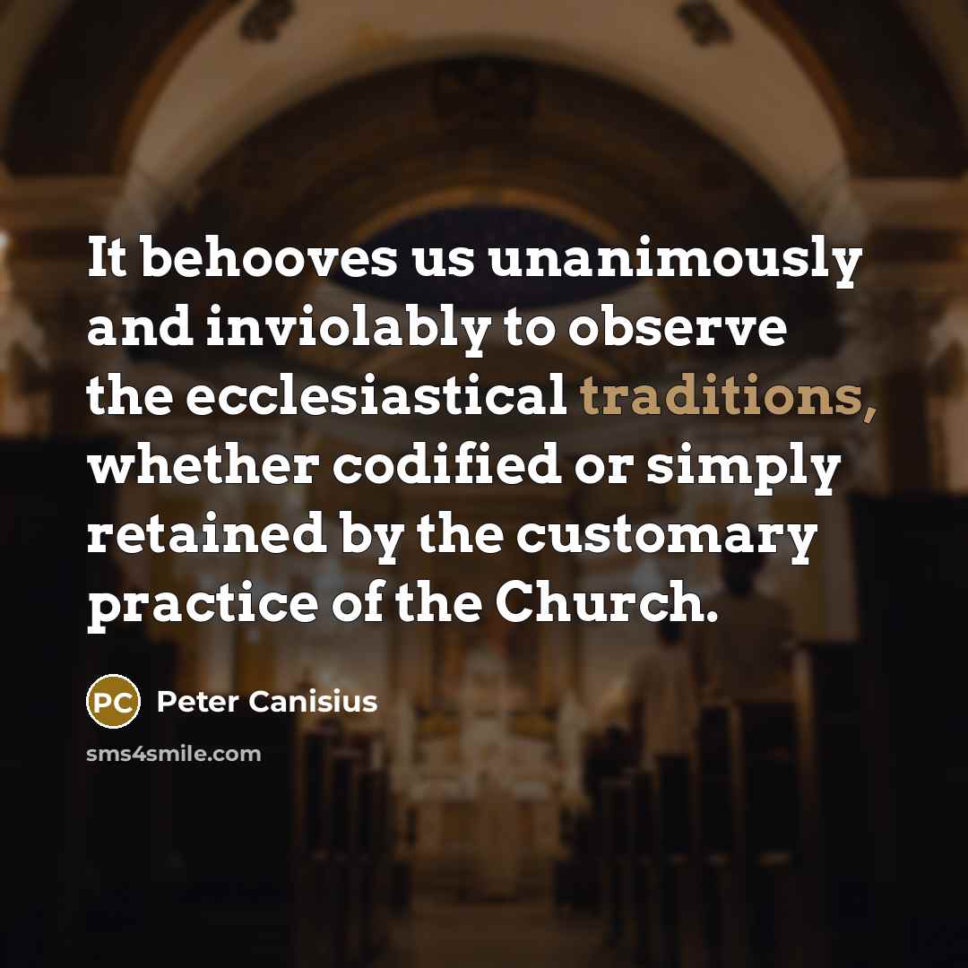 “It behooves us unanimously and inviolably to observe the ecclesiastical traditions, whether codified or simply retained by the customary practice of the Church.” quote by Peter Canisius