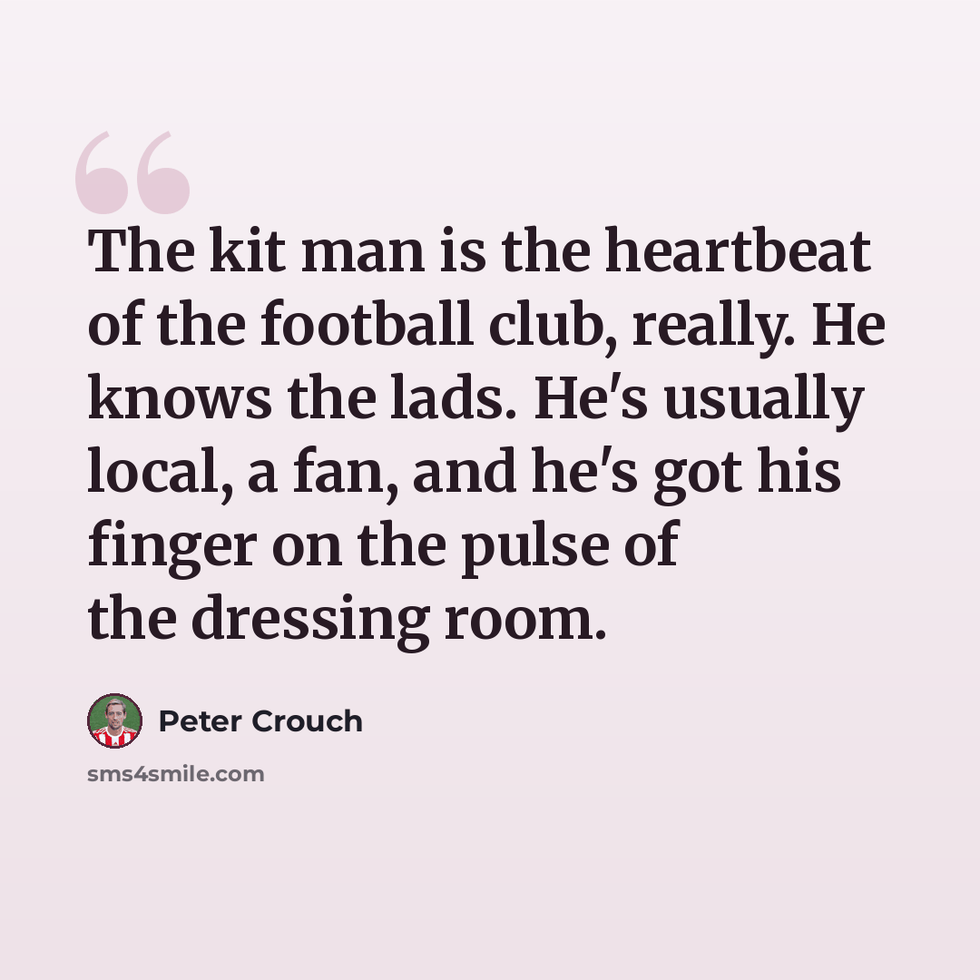 “The kit man is the heartbeat of the football club, really. He knows the lads. He's usually local, a fan, and he's got his finger on the pulse of the dressing room.” quote by Peter Crouch