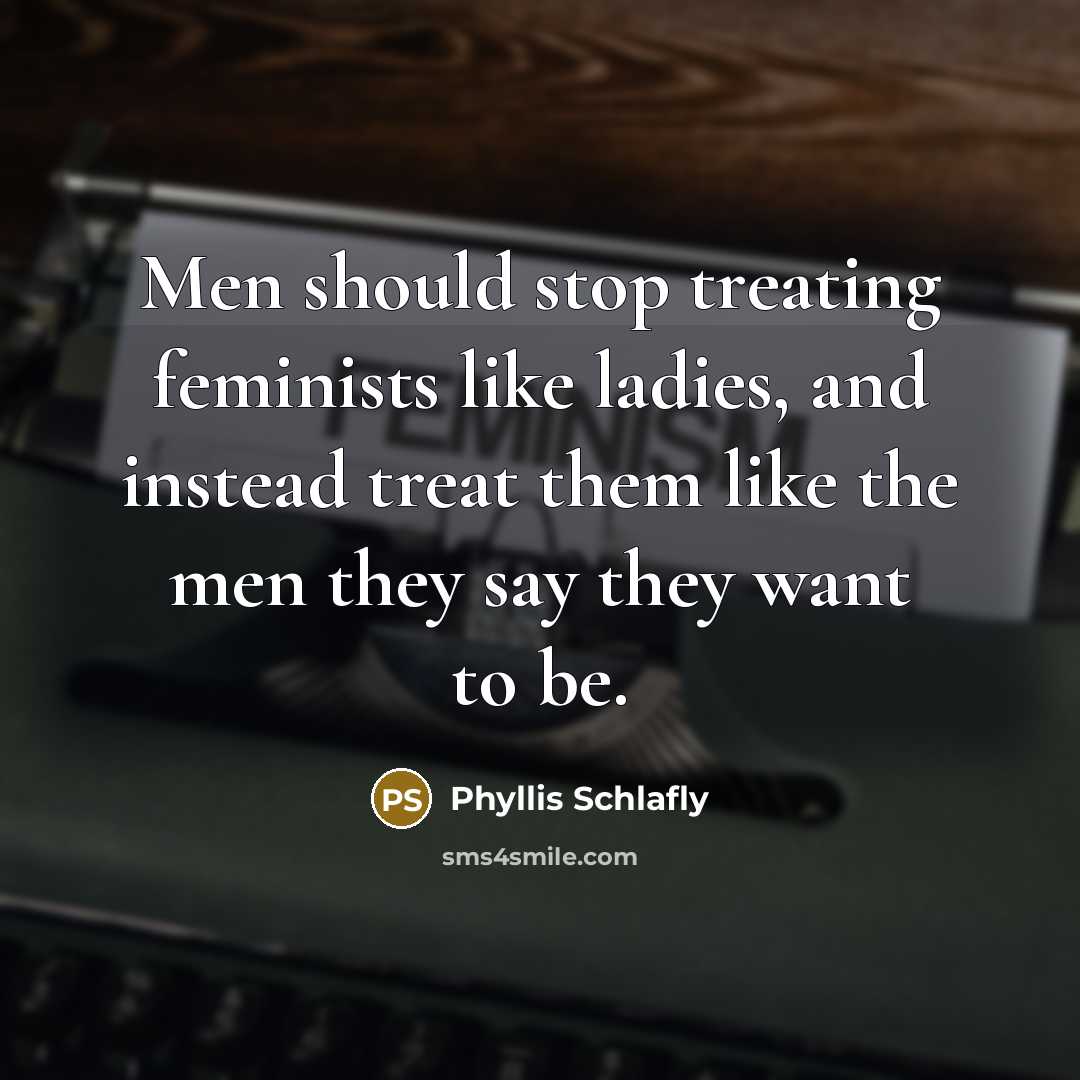 “Men should stop treating feminists like ladies, and instead treat them like the men they say they want to be.” quote by Phyllis Schlafly