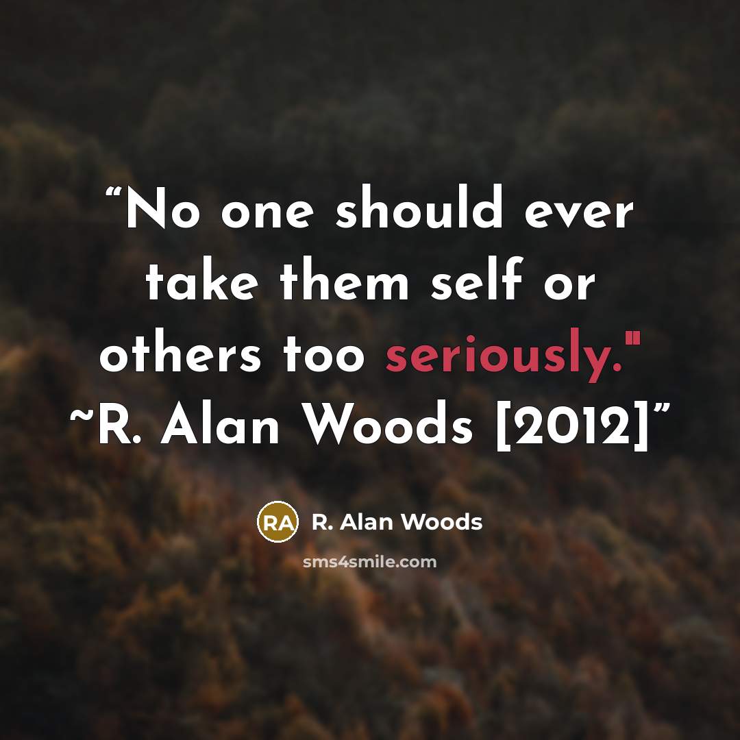“No one should ever take them self or others too seriously." ~R. Alan Woods [2012]” quote by R. Alan Woods