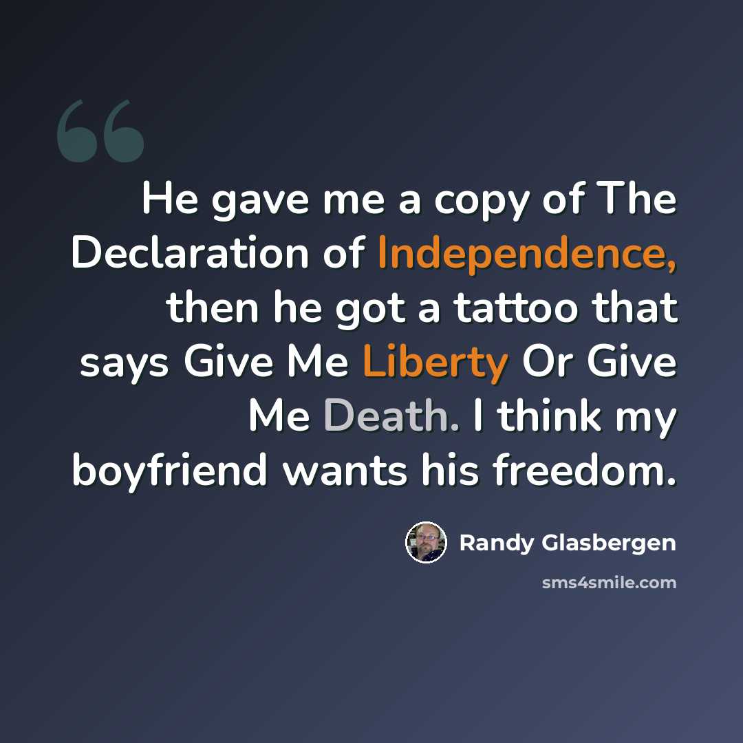 “He gave me a copy of The Declaration of Independence, then he got a tattoo that says Give Me Liberty Or Give Me Death. I think my boyfriend wants his freedom.” quote by Randy Glasbergen
