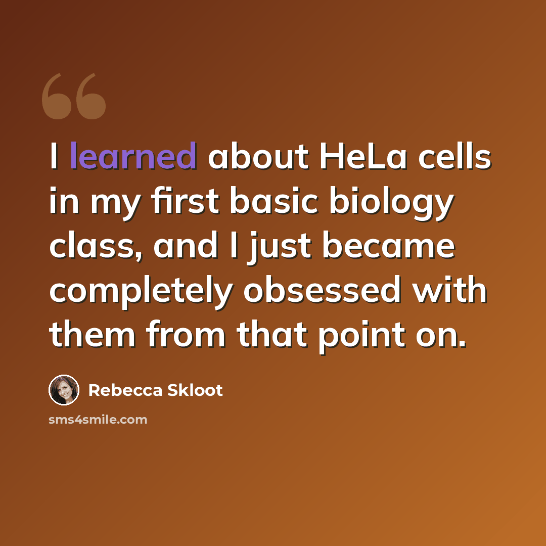 “I learned about HeLa cells in my first basic biology class, and I just became completely obsessed with them from that point on.” quote by Rebecca Skloot