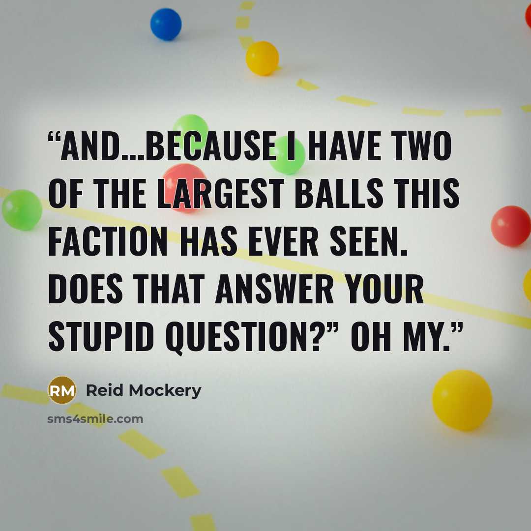 “And…because I have two of the largest balls this faction has ever seen. Does that answer your stupid question?” Oh my.” quote by Reid Mockery