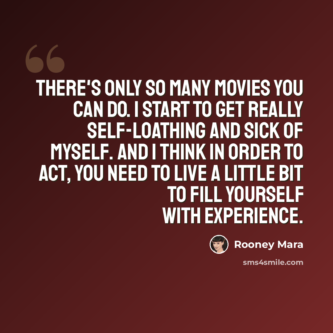 “There's only so many movies you can do. I start to get really self-loathing and sick of myself. And I think in order to act, you need to live a little bit to fill yourself with experience.” quote by Rooney Mara