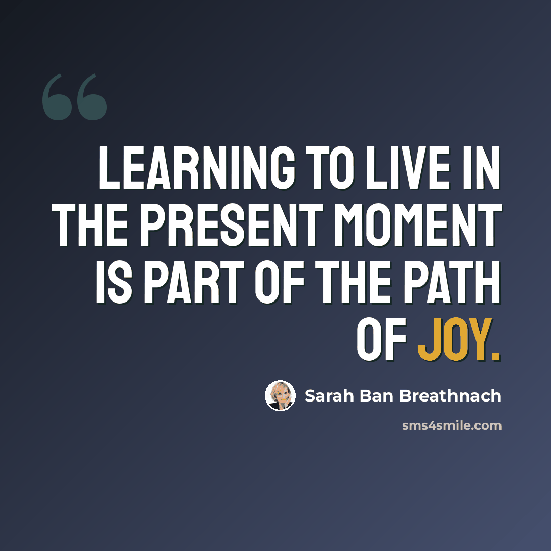 “Learning to live in the present moment is part of the path of joy.” quote by Sarah Ban Breathnach
