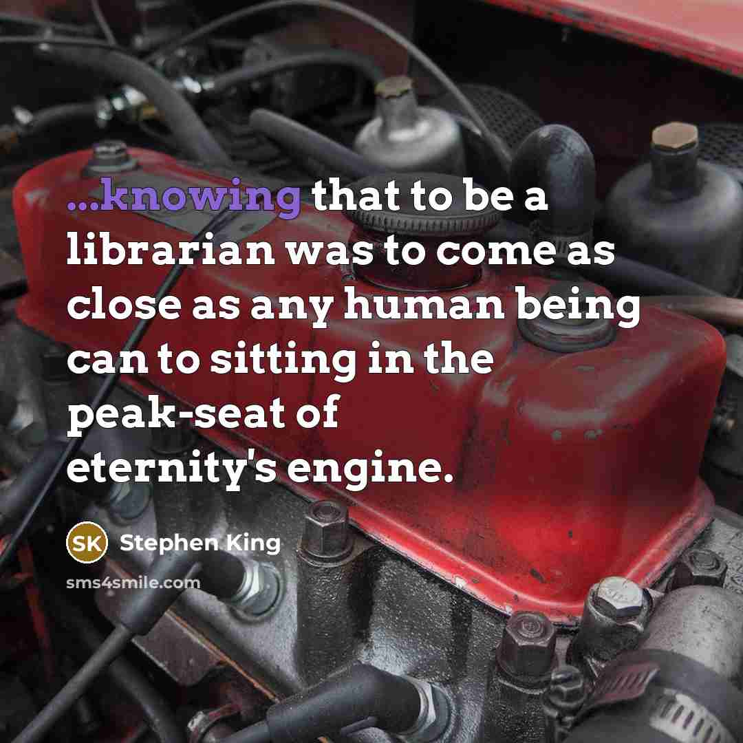 “...knowing that to be a librarian was to come as close as any human being can to sitting in the peak-seat of eternity's engine.” quote by Stephen King