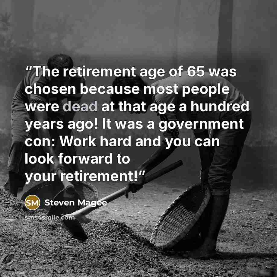 “The retirement age of 65 was chosen because most people were dead at that age a hundred years ago! It was a government con: Work hard and you can look forward to your retirement!” quote by Steven Magee