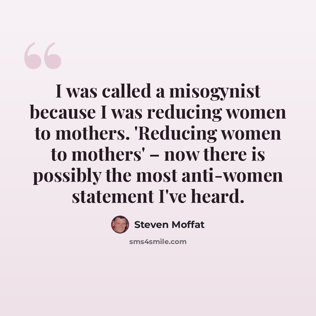 “I was called a misogynist because I was reducing women to mothers. 'Reducing women to mothers' – now there is possibly the most anti-women statement I've heard.” quote by Steven Moffat