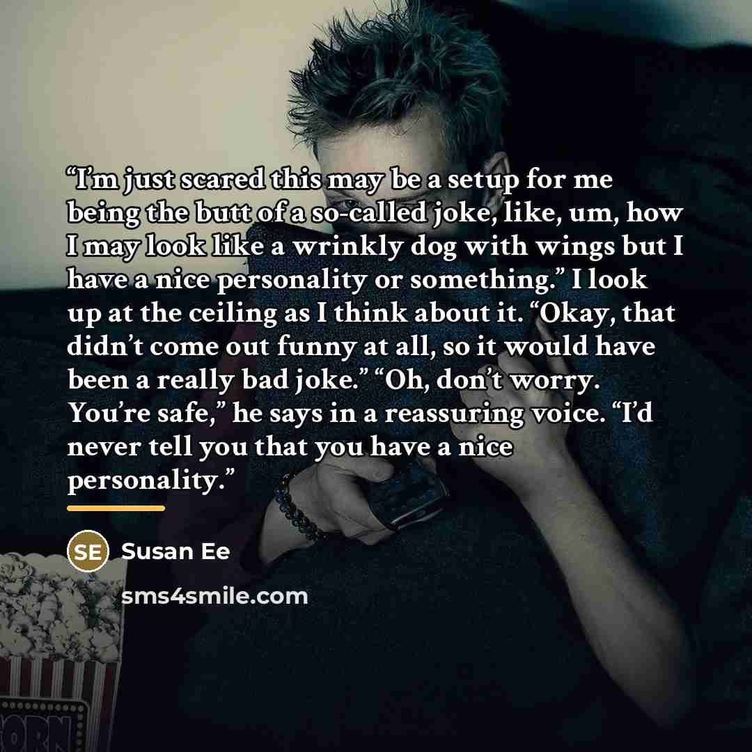 “I’m just scared this may be a setup for me being the butt of a so-called joke, like, um, how I may look like a wrinkly dog with wings but I have a nice personality or something.” I look up at the ceiling as I think about it. “Okay, that didn’t come out funny at all, so it would have been a really…” quote by Susan Ee