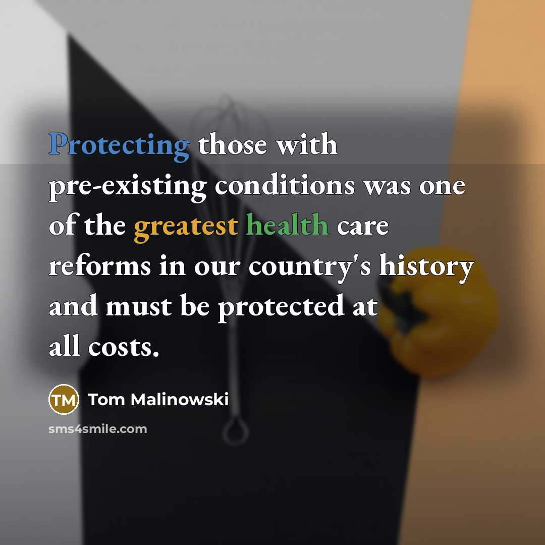 “Protecting those with pre-existing conditions was one of the greatest health care reforms in our country's history and must be protected at all costs.” quote by Tom Malinowski