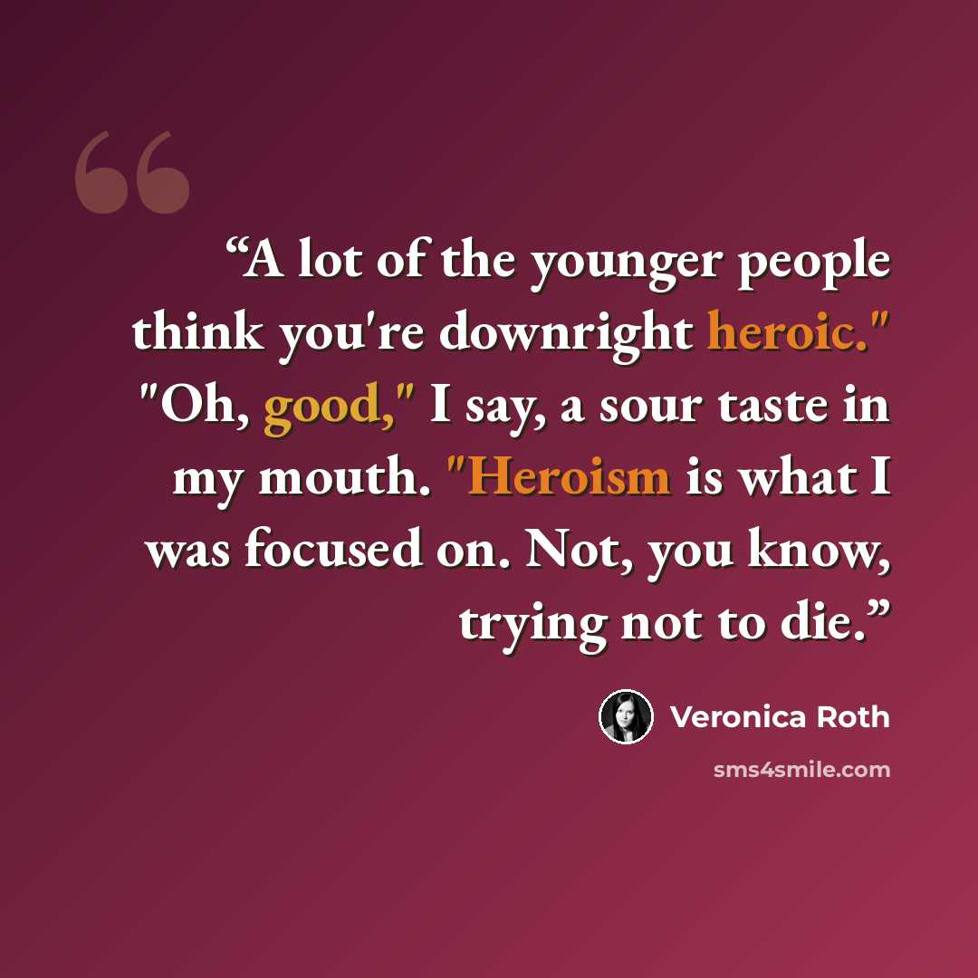 “A lot of the younger people think you're downright heroic." "Oh, good," I say, a sour taste in my mouth. "Heroism is what I was focused on. Not, you know, trying not to die.” quote by Veronica Roth