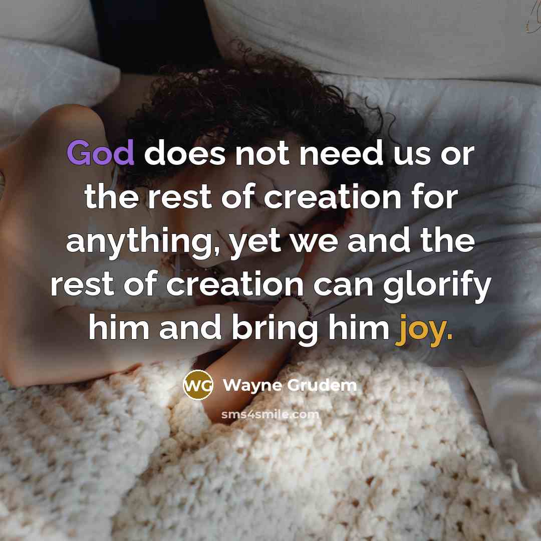 “God does not need us or the rest of creation for anything, yet we and the rest of creation can glorify him and bring him joy.” quote by Wayne Grudem
