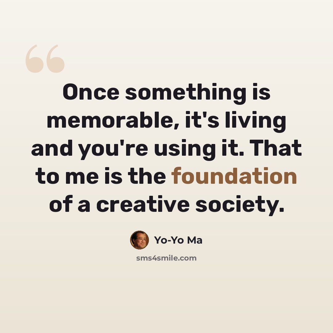 “Once something is memorable, it's living and you're using it. That to me is the foundation of a creative society.” quote by Yo-Yo Ma