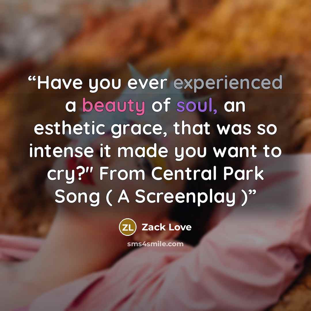 “Have you ever experienced a beauty of soul, an esthetic grace, that was so intense it made you want to cry?" From Central Park Song ( A Screenplay )” quote by Zack Love