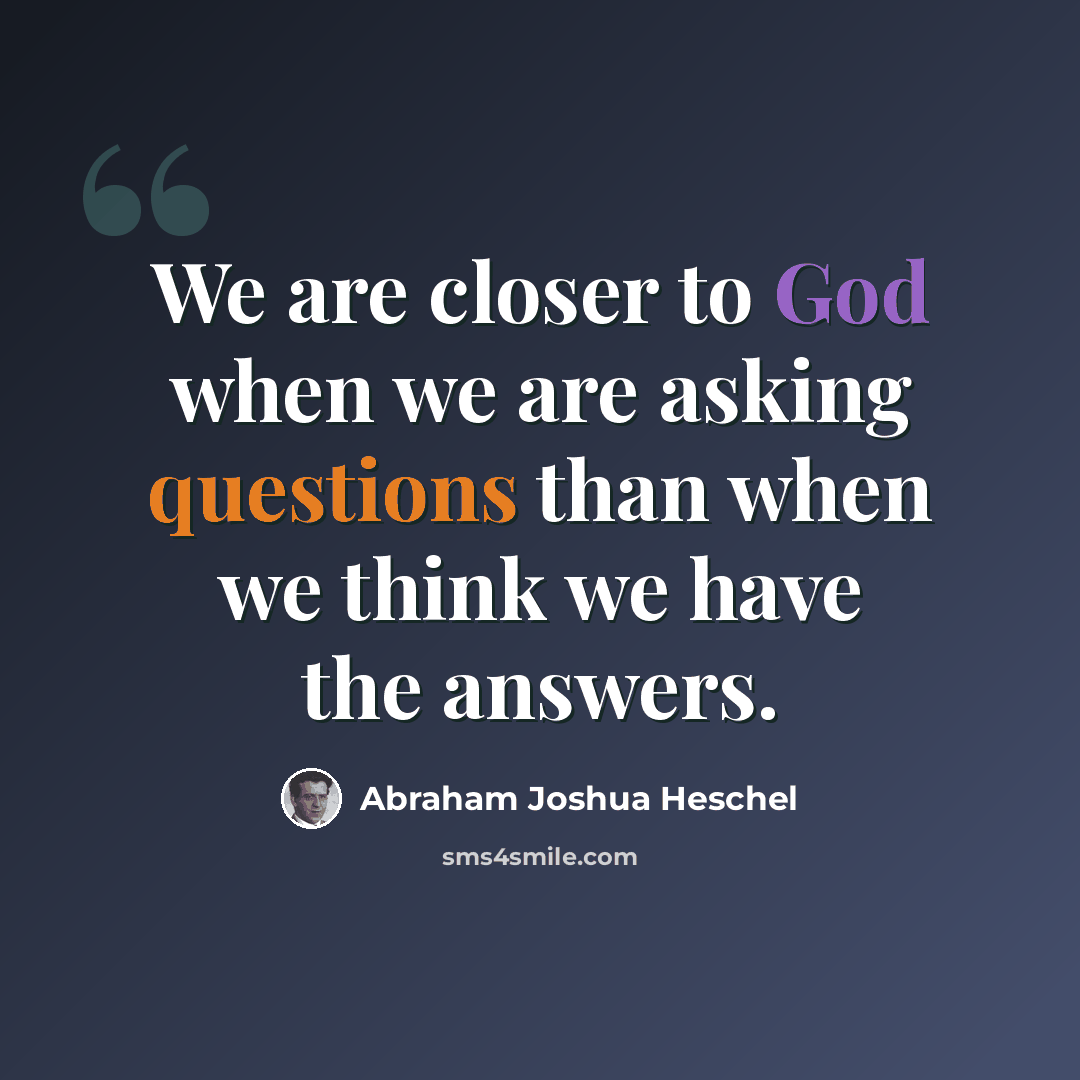 “We are closer to God when we are asking questions than when we think we have the answers.” quote by Abraham Joshua Heschel