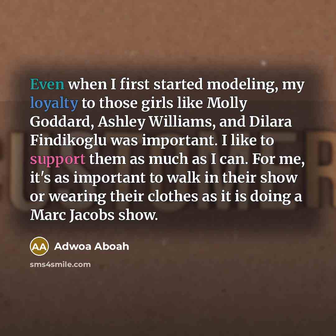 “Even when I first started modeling, my loyalty to those girls like Molly Goddard, Ashley Williams, and Dilara Findikoglu was important. I like to support them as much as I can. For me, it's as important to walk in their show or wearing their clothes as it is doing a Marc Jacobs show.” quote by Adwoa Aboah