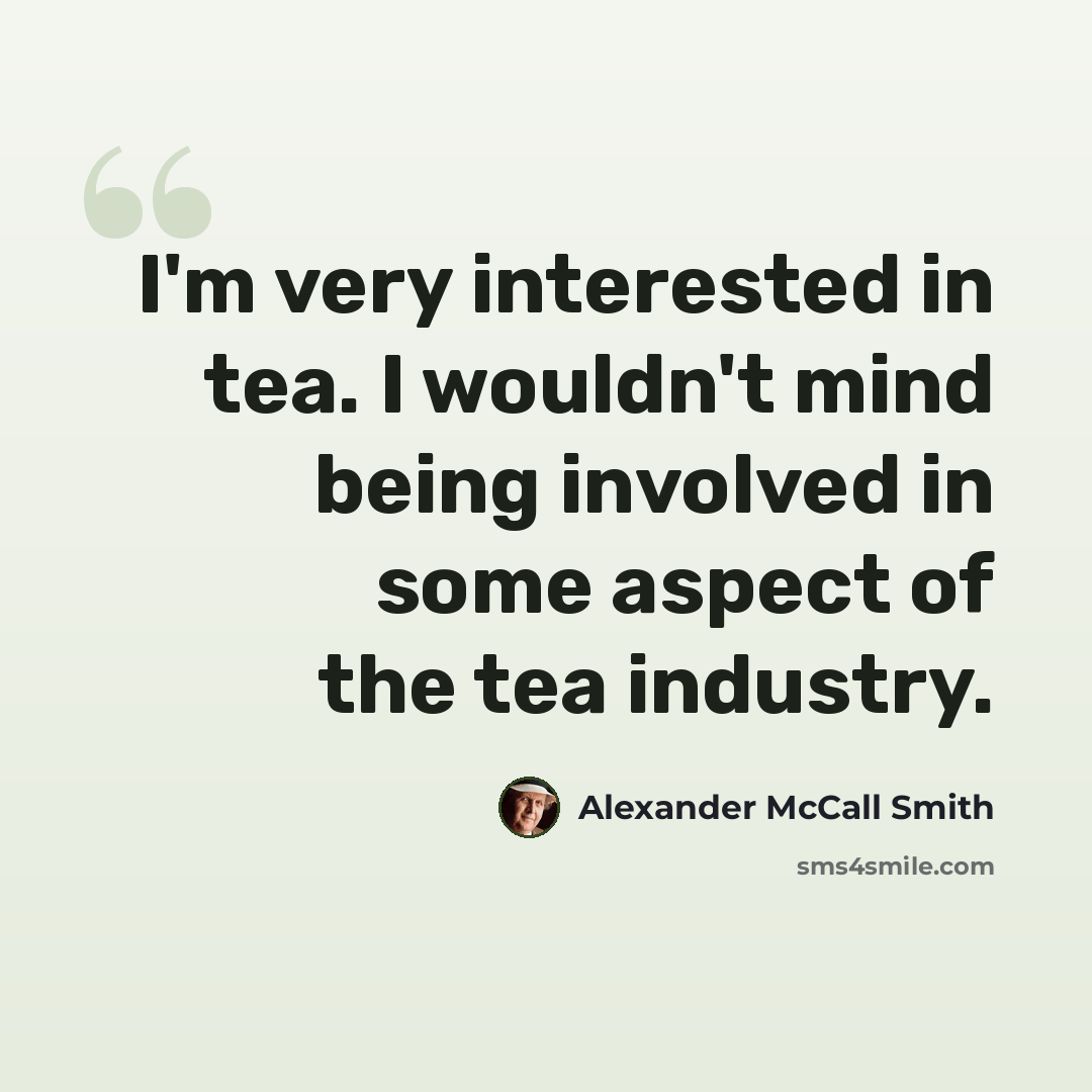“I'm very interested in tea. I wouldn't mind being involved in some aspect of the tea industry.” quote by Alexander McCall Smith