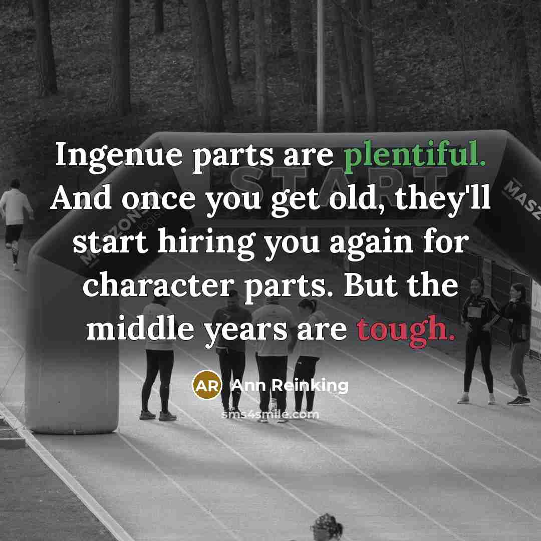 “Ingenue parts are plentiful. And once you get old, they'll start hiring you again for character parts. But the middle years are tough.” quote by Ann Reinking