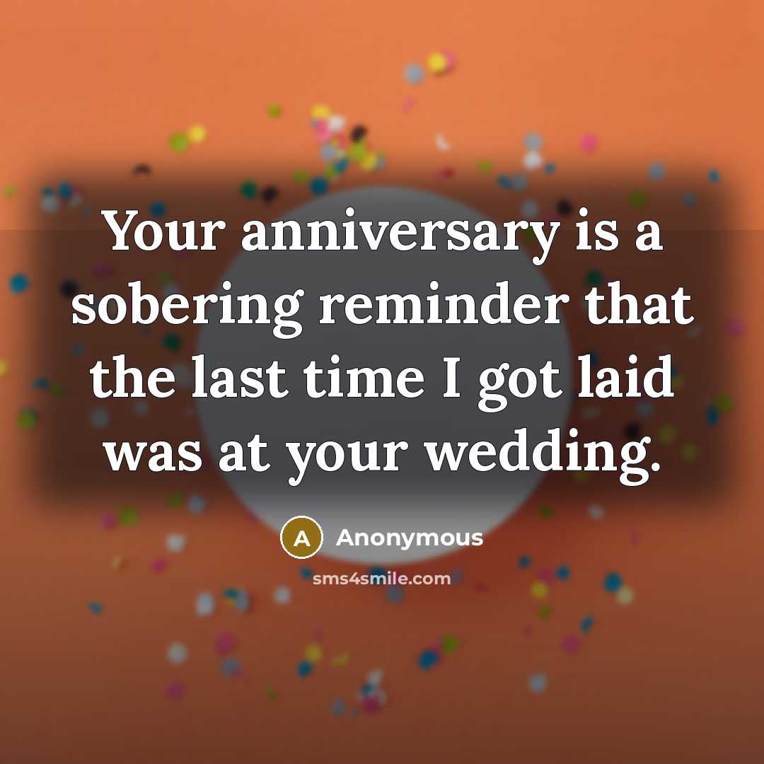 “Your anniversary is a sobering reminder that the last time I got laid was at your wedding.” quote by Anonymous