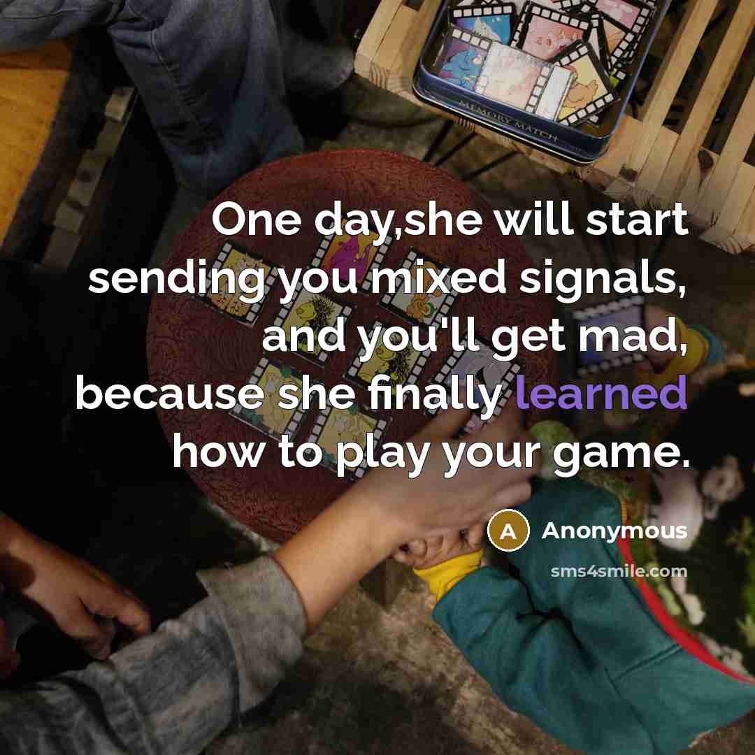 “One day,she will start sending you mixed signals, and you'll get mad, because she finally learned how to play your game.” quote by Anonymous