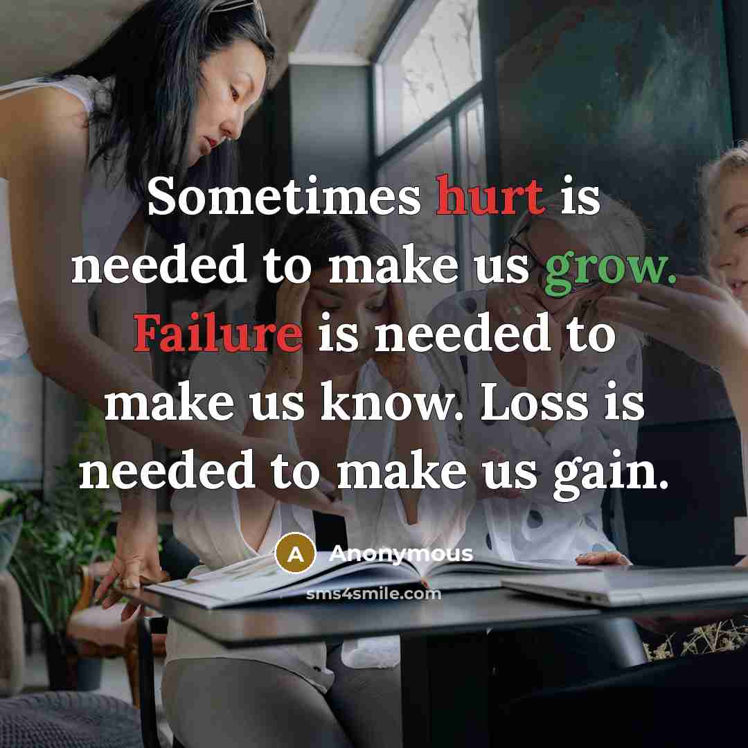 “Sometimes hurt is needed to make us grow. Failure is needed to make us know. Loss is needed to make us gain.” quote by Anonymous