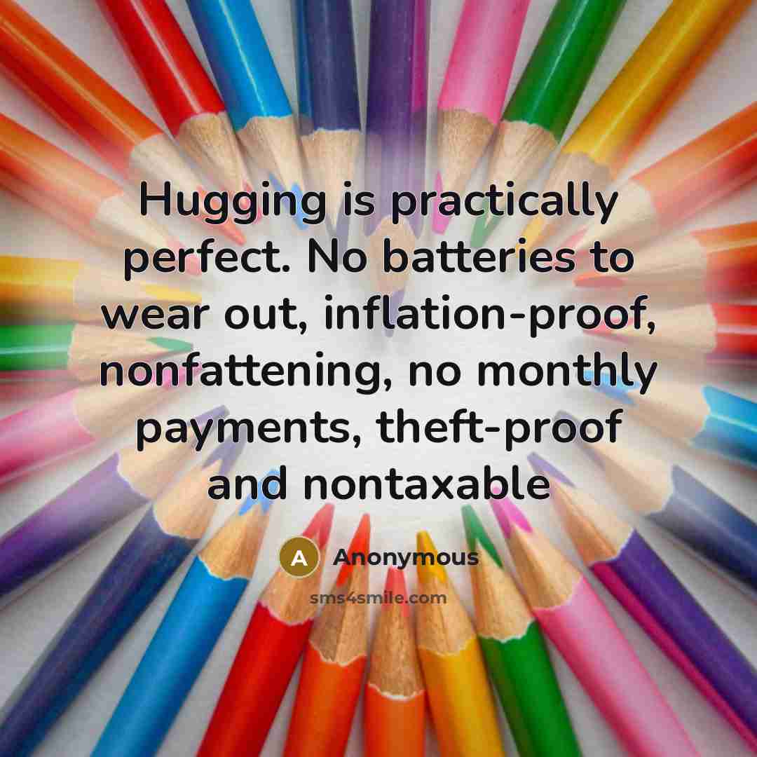 “Hugging is practically perfect. No batteries to wear out, inflation-proof, nonfattening, no monthly payments, theft-proof and nontaxable” quote by Anonymous