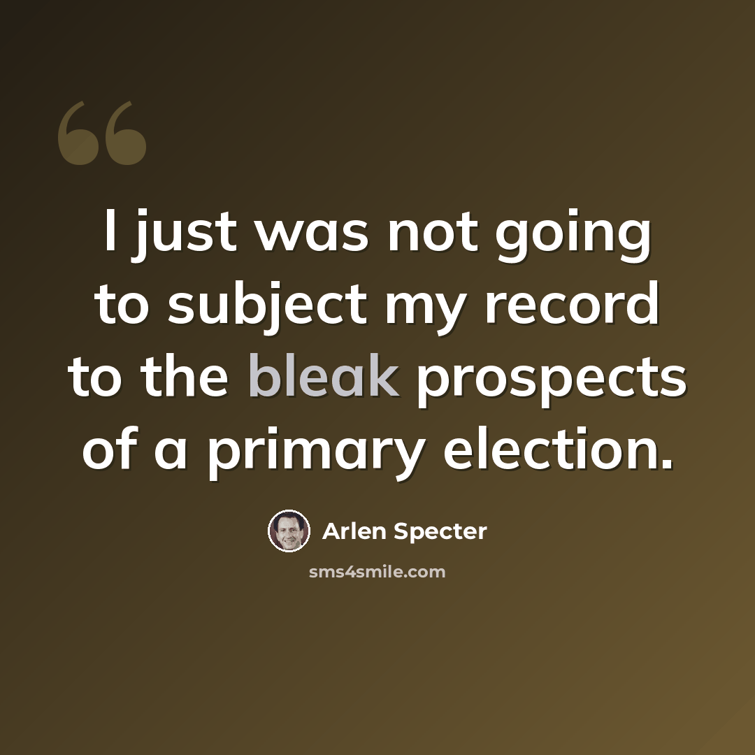 “I just was not going to subject my record to the bleak prospects of a primary election.” quote by Arlen Specter