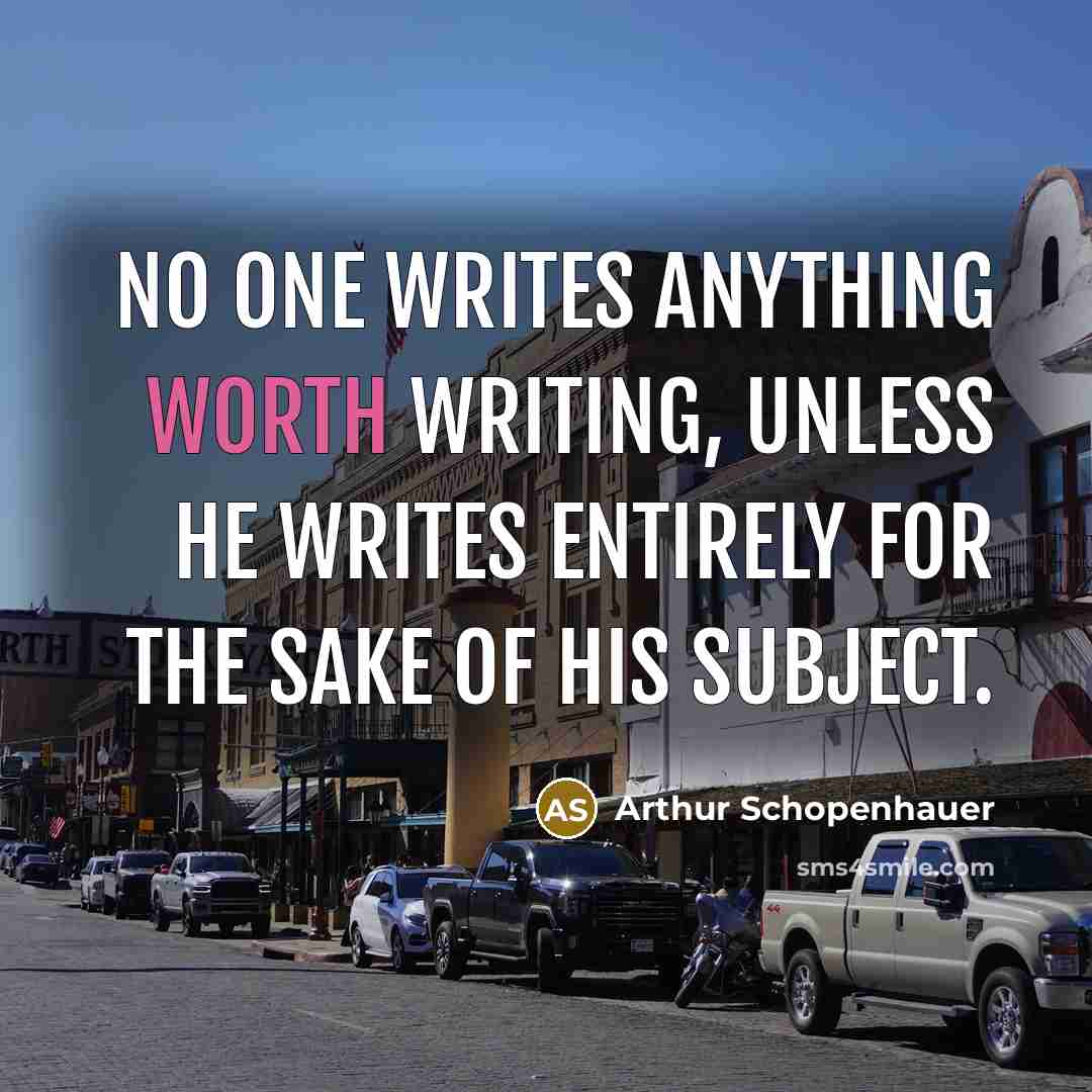 “No one writes anything worth writing, unless he writes entirely for the sake of his subject.” quote by Arthur Schopenhauer