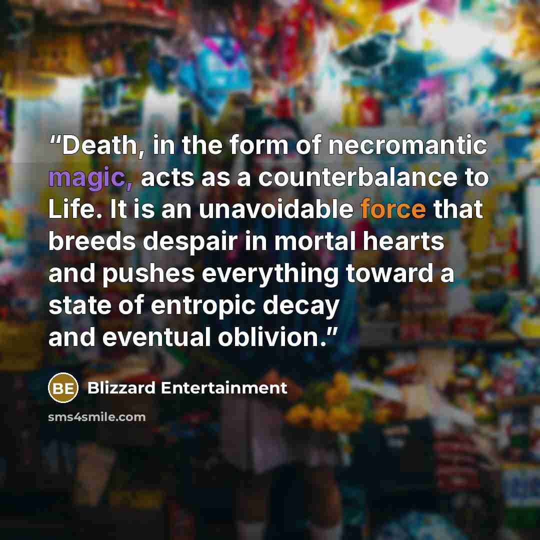 “Death, in the form of necromantic magic, acts as a counterbalance to Life. It is an unavoidable force that breeds despair in mortal hearts and pushes everything toward a state of entropic decay and eventual oblivion.” quote by Blizzard Entertainment
