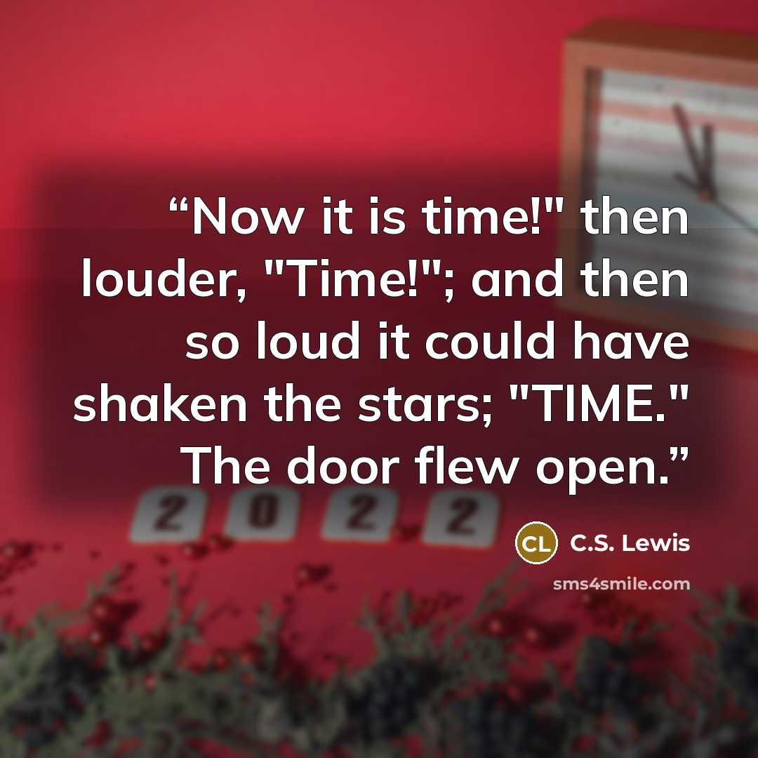 “Now it is time!" then louder, "Time!"; and then so loud it could have shaken the stars; "TIME." The door flew open.” quote by C.S. Lewis