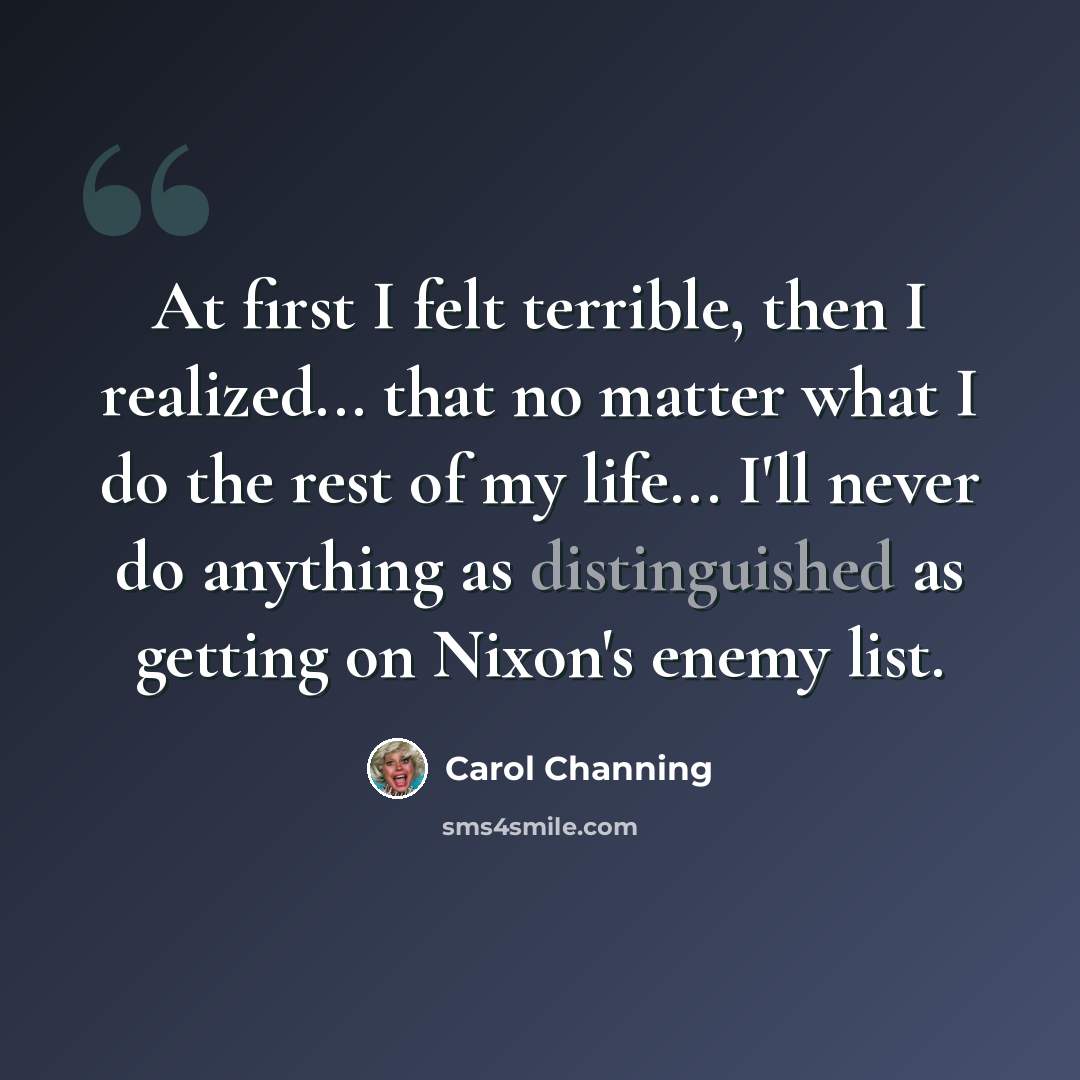 “At first I felt terrible, then I realized... that no matter what I do the rest of my life... I'll never do anything as distinguished as getting on Nixon's enemy list.” quote by Carol Channing