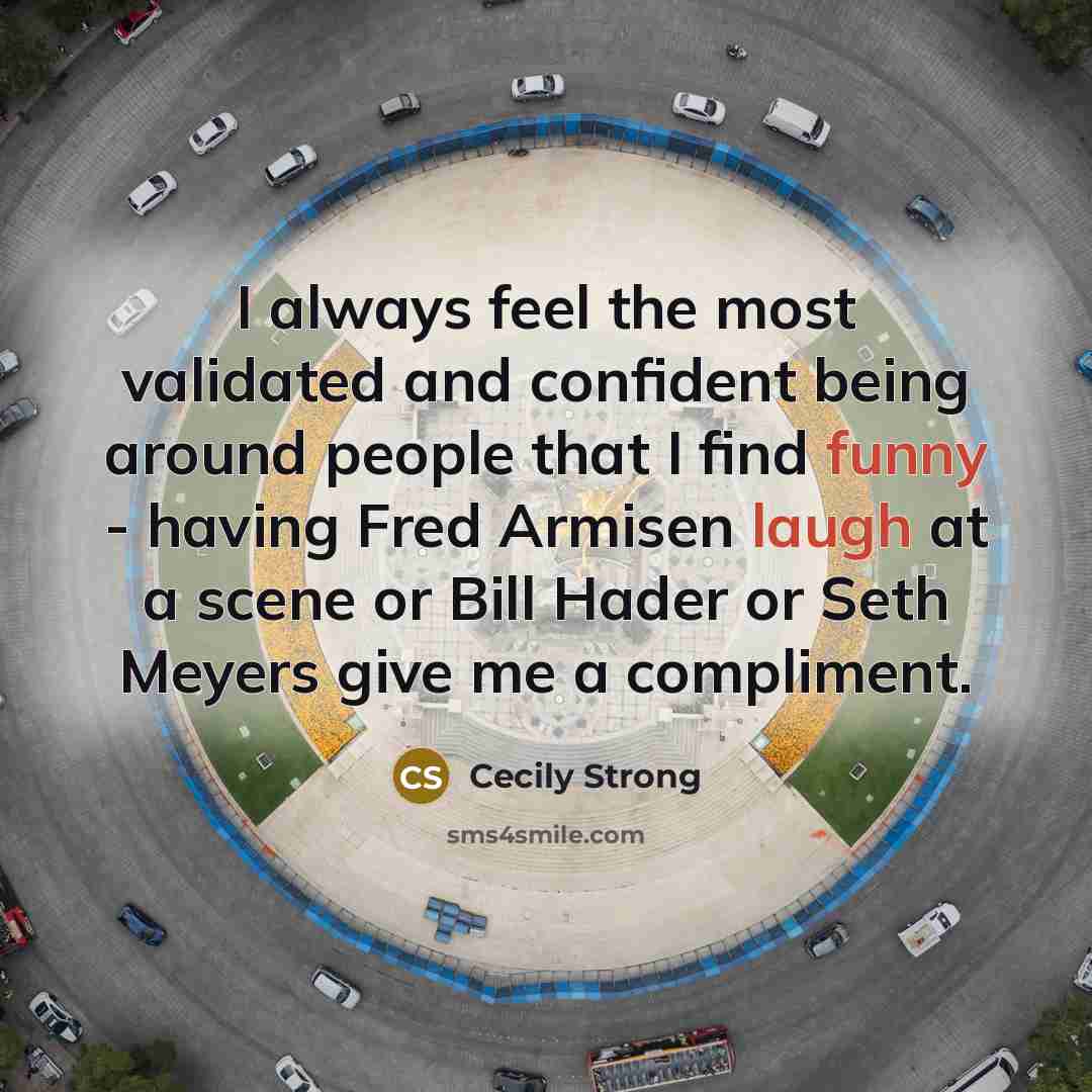 “I always feel the most validated and confident being around people that I find funny - having Fred Armisen laugh at a scene or Bill Hader or Seth Meyers give me a compliment.” quote by Cecily Strong