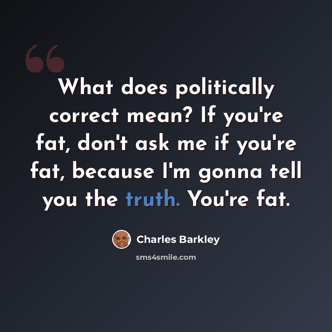 “What does politically correct mean? If you're fat, don't ask me if you're fat, because I'm gonna tell you the truth. You're fat.” quote by Charles Barkley