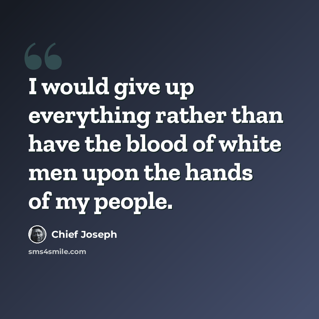 “I would give up everything rather than have the blood of white men upon the hands of my people.” quote by Chief Joseph