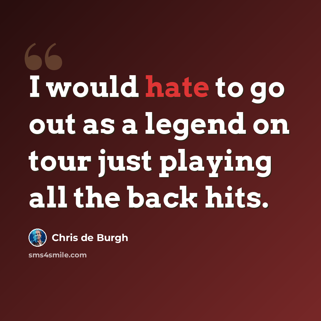 “I would hate to go out as a legend on tour just playing all the back hits.” quote by Chris de Burgh