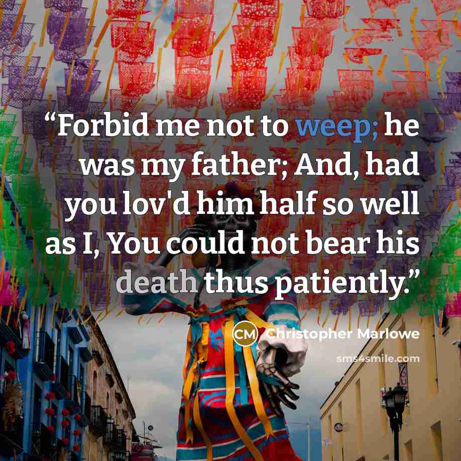 “Forbid me not to weep; he was my father; And, had you lov'd him half so well as I, You could not bear his death thus patiently.” quote by Christopher Marlowe