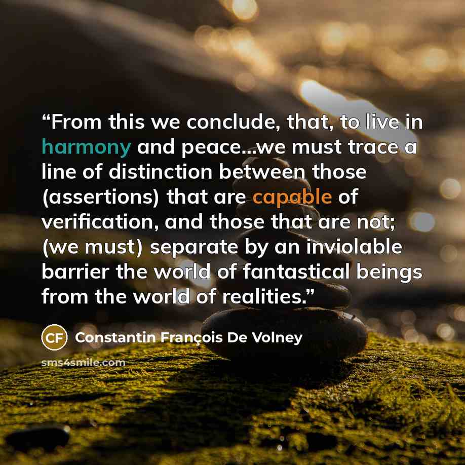 “From this we conclude, that, to live in harmony and peace…we must trace a line of distinction between those (assertions) that are capable of verification, and those that are not; (we must) separate by an inviolable barrier the world of fantastical beings from the world of realities.” quote by Constantin François De Volney