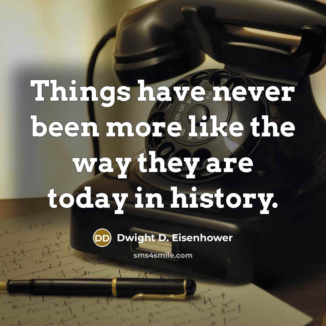 “Things have never been more like the way they are today in history.” quote by Dwight D. Eisenhower